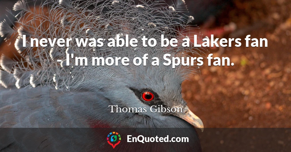 I never was able to be a Lakers fan - I'm more of a Spurs fan.