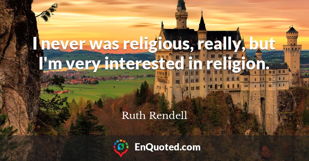 I never was religious, really, but I'm very interested in religion.