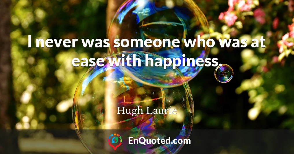 I never was someone who was at ease with happiness.
