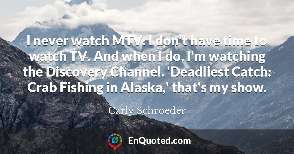 I never watch MTV. I don't have time to watch TV. And when I do, I'm watching the Discovery Channel. 'Deadliest Catch: Crab Fishing in Alaska,' that's my show.