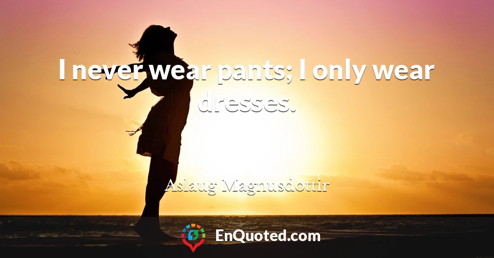 I never wear pants; I only wear dresses.