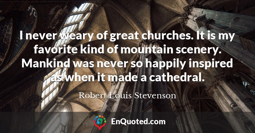 I never weary of great churches. It is my favorite kind of mountain scenery. Mankind was never so happily inspired as when it made a cathedral.