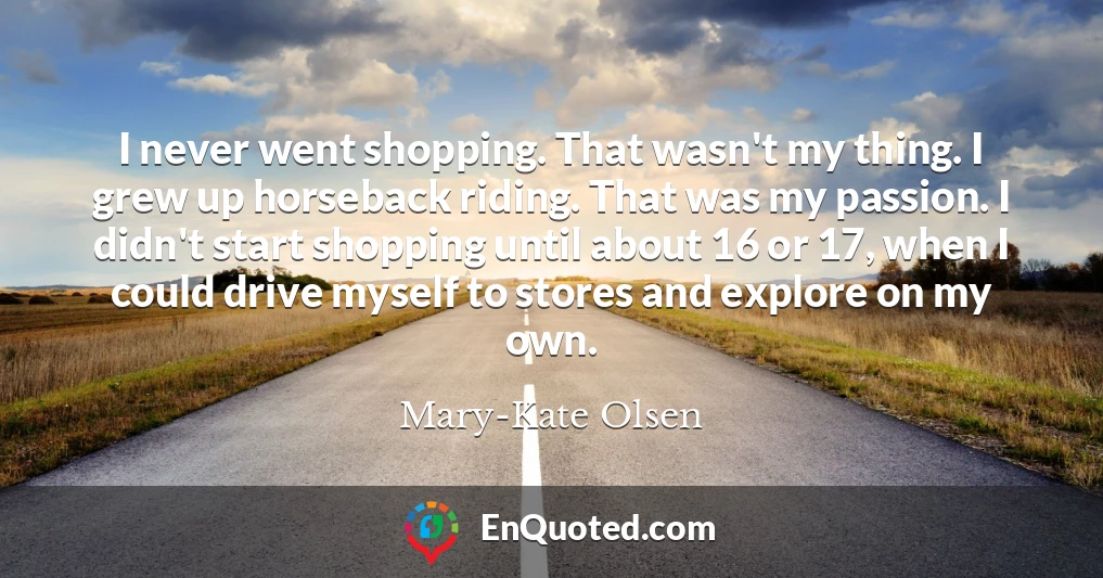 I never went shopping. That wasn't my thing. I grew up horseback riding. That was my passion. I didn't start shopping until about 16 or 17, when I could drive myself to stores and explore on my own.