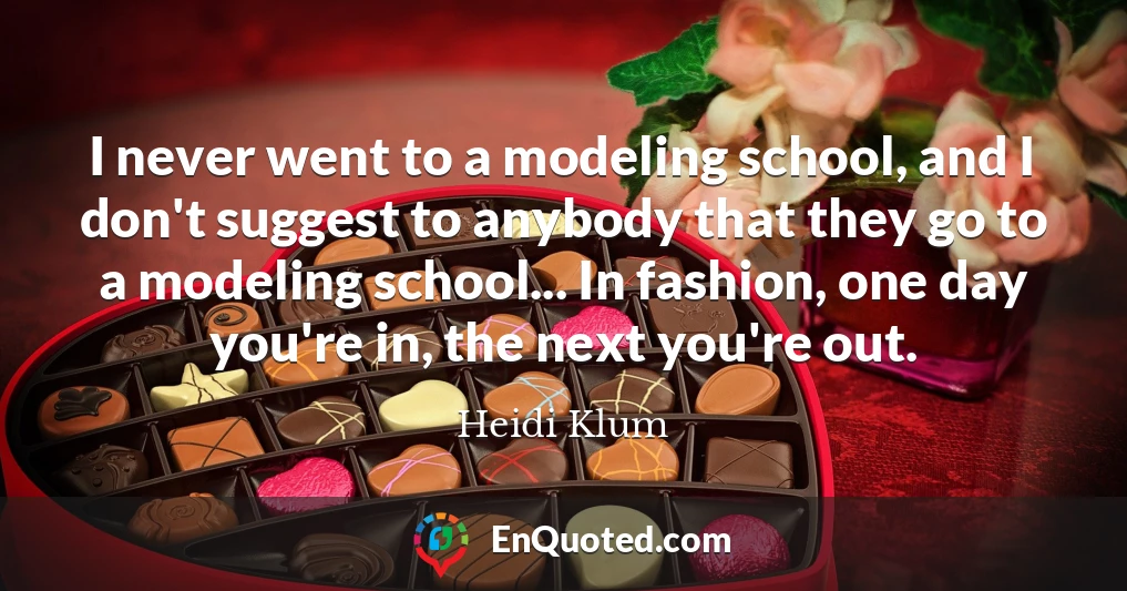 I never went to a modeling school, and I don't suggest to anybody that they go to a modeling school... In fashion, one day you're in, the next you're out.