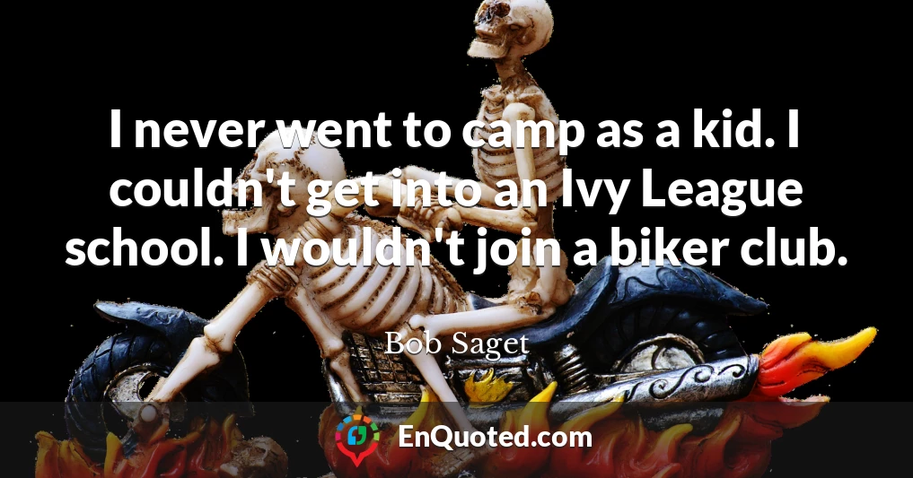 I never went to camp as a kid. I couldn't get into an Ivy League school. I wouldn't join a biker club.