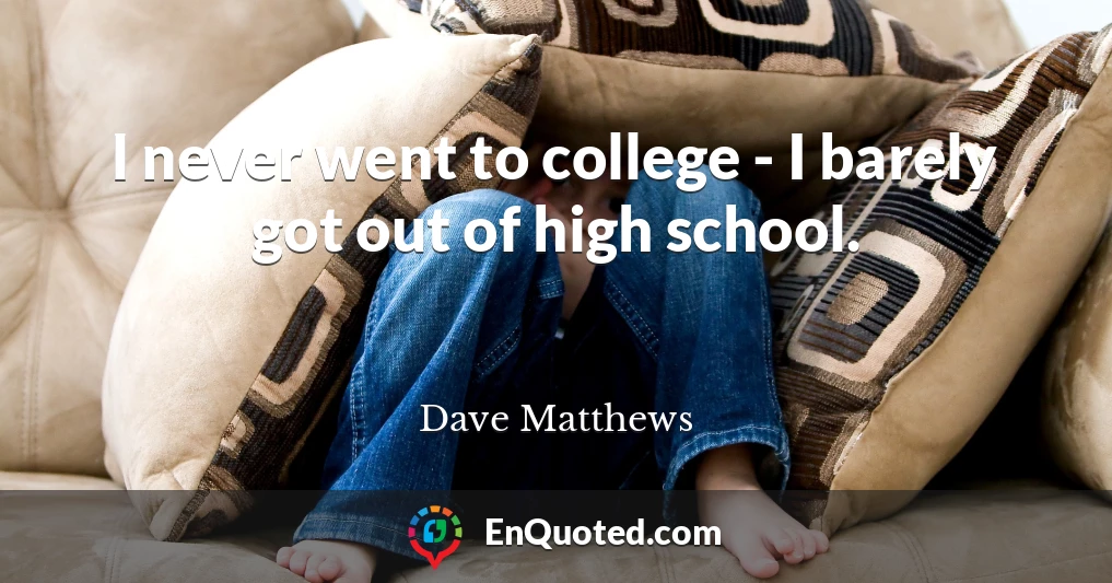 I never went to college - I barely got out of high school.