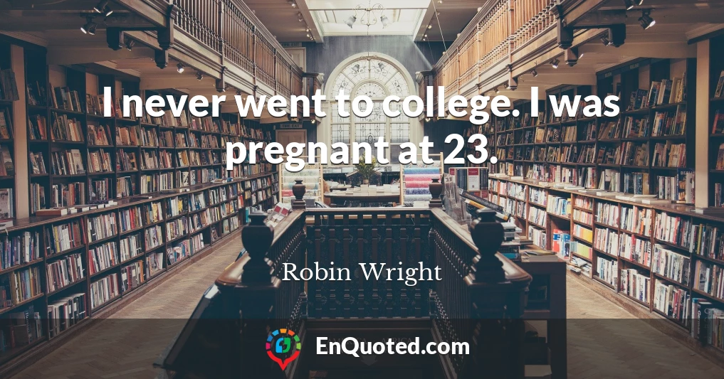 I never went to college. I was pregnant at 23.