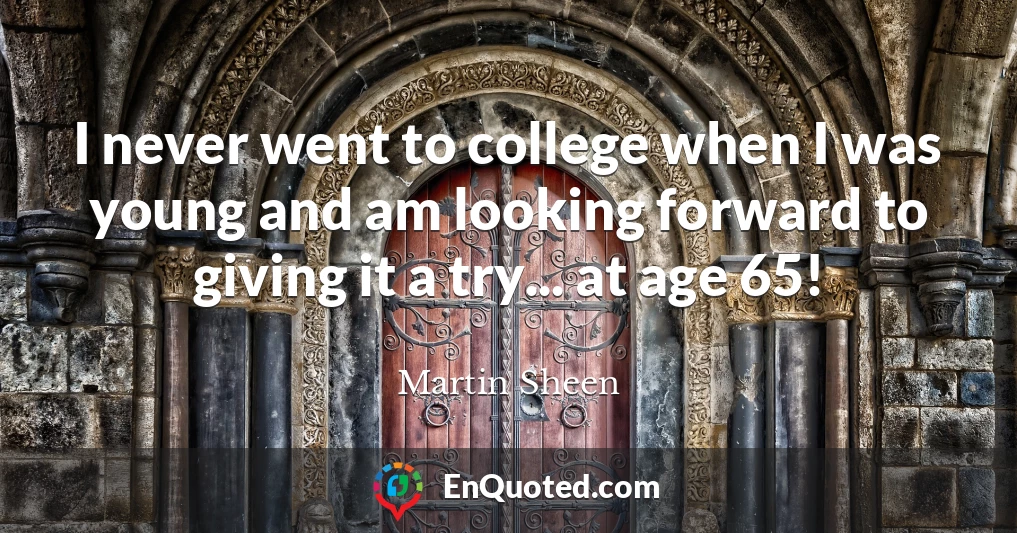 I never went to college when I was young and am looking forward to giving it a try... at age 65!