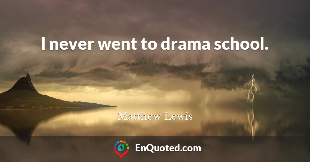 I never went to drama school.