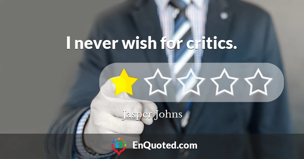I never wish for critics.