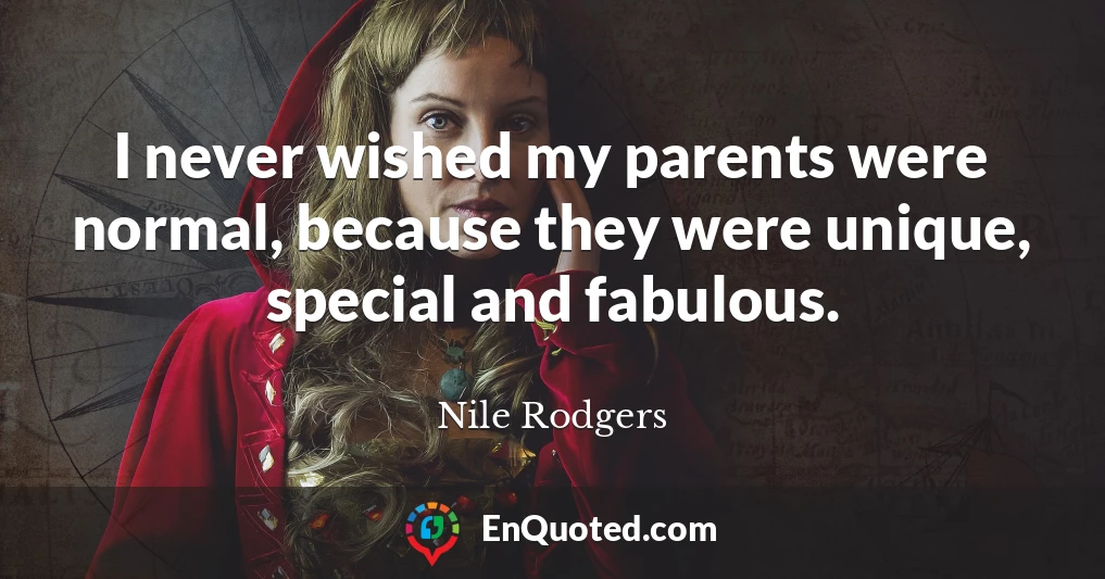I never wished my parents were normal, because they were unique, special and fabulous.