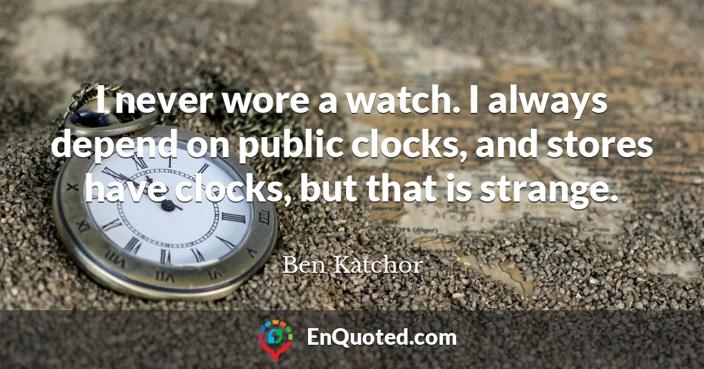 I never wore a watch. I always depend on public clocks, and stores have clocks, but that is strange.