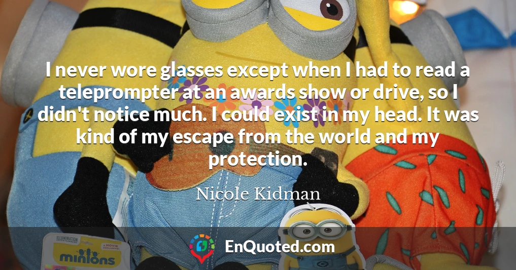 I never wore glasses except when I had to read a teleprompter at an awards show or drive, so I didn't notice much. I could exist in my head. It was kind of my escape from the world and my protection.