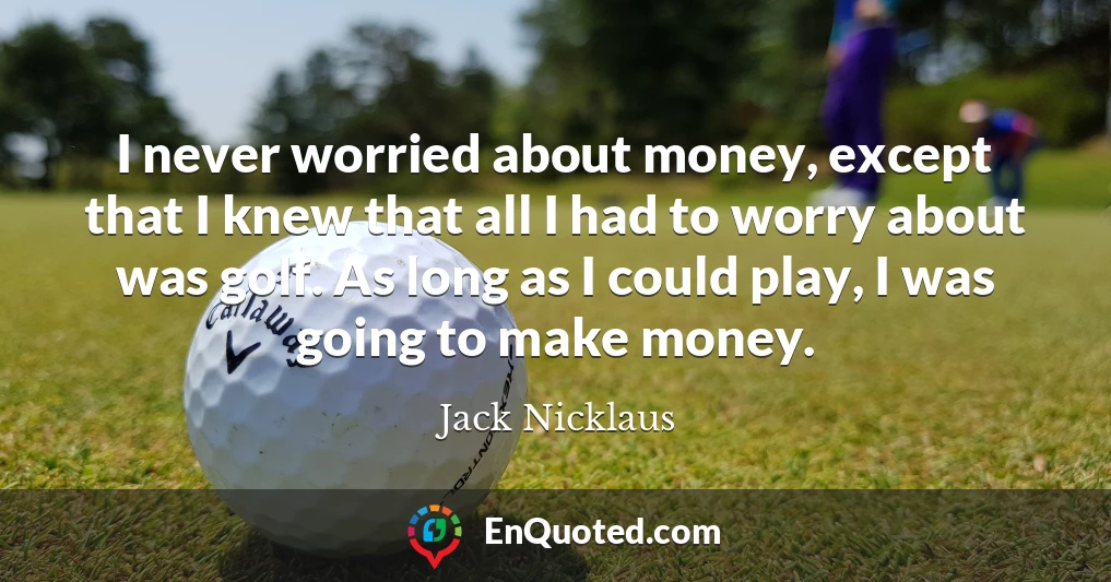 I never worried about money, except that I knew that all I had to worry about was golf. As long as I could play, I was going to make money.