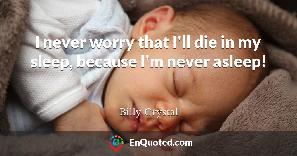 I never worry that I'll die in my sleep, because I'm never asleep!