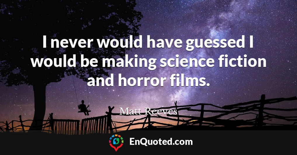 I never would have guessed I would be making science fiction and horror films.