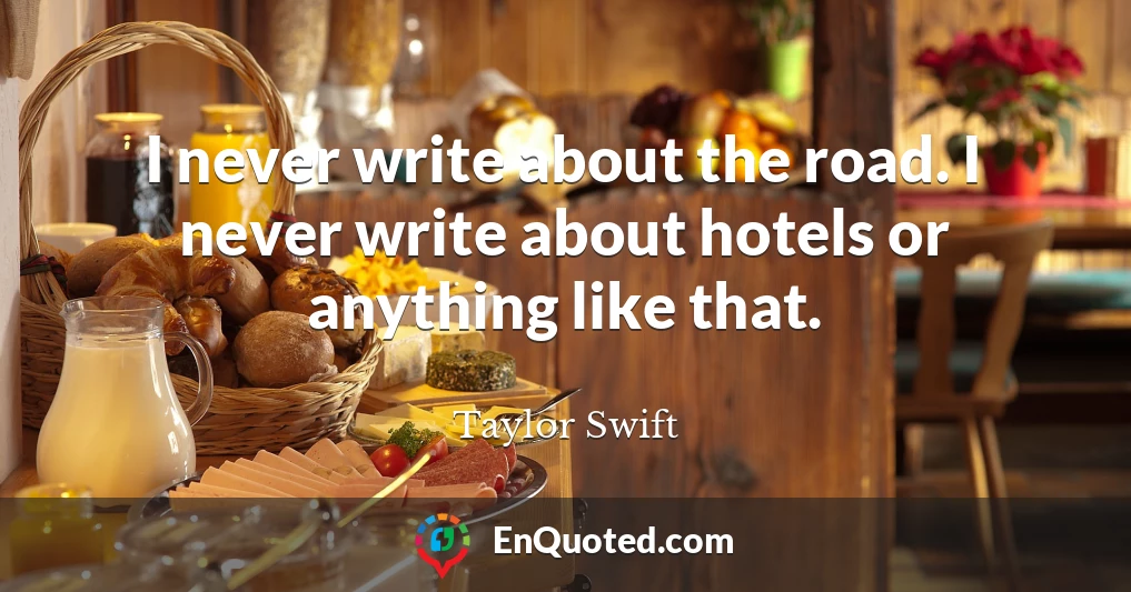 I never write about the road. I never write about hotels or anything like that.