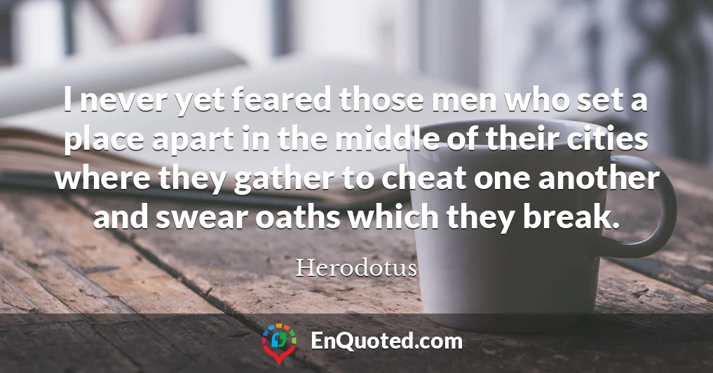 I never yet feared those men who set a place apart in the middle of their cities where they gather to cheat one another and swear oaths which they break.