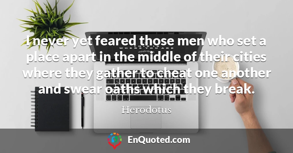 I never yet feared those men who set a place apart in the middle of their cities where they gather to cheat one another and swear oaths which they break.