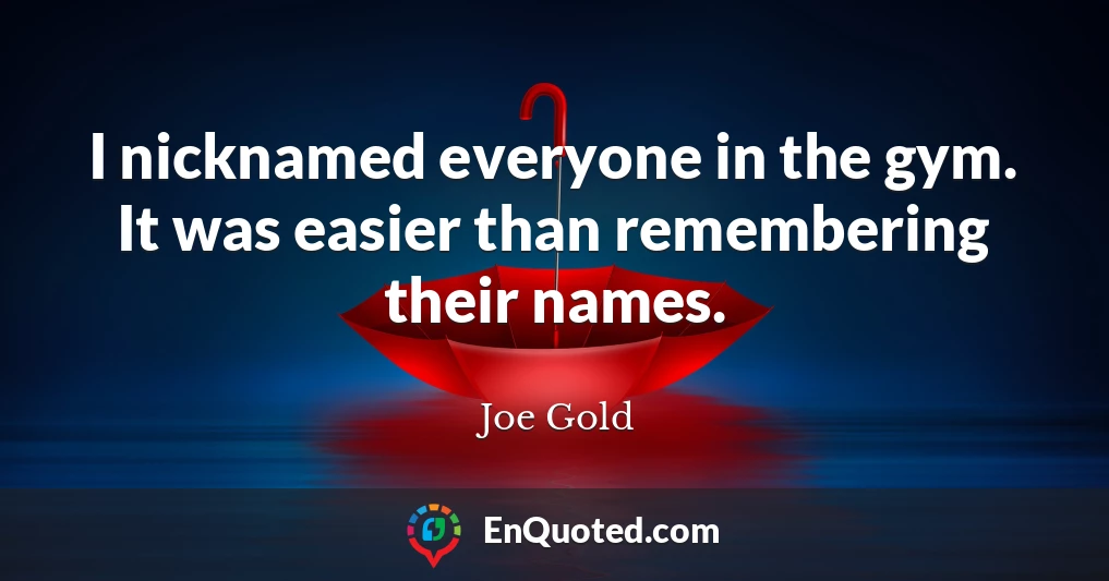 I nicknamed everyone in the gym. It was easier than remembering their names.