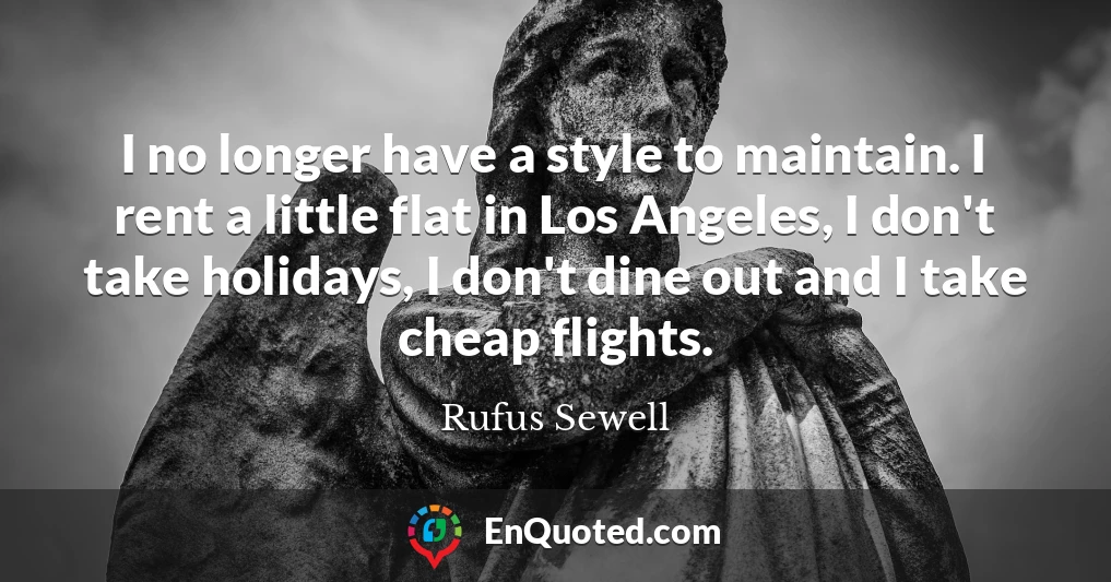 I no longer have a style to maintain. I rent a little flat in Los Angeles, I don't take holidays, I don't dine out and I take cheap flights.