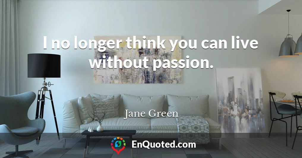 I no longer think you can live without passion.