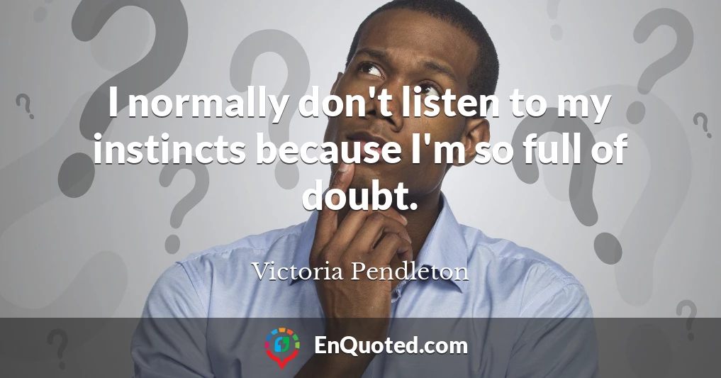 I normally don't listen to my instincts because I'm so full of doubt.