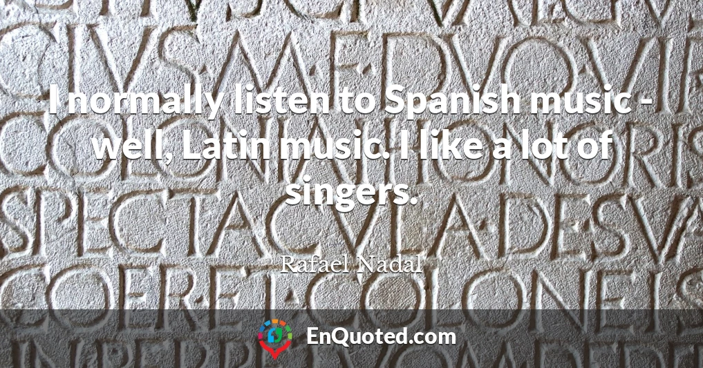 I normally listen to Spanish music - well, Latin music. I like a lot of singers.