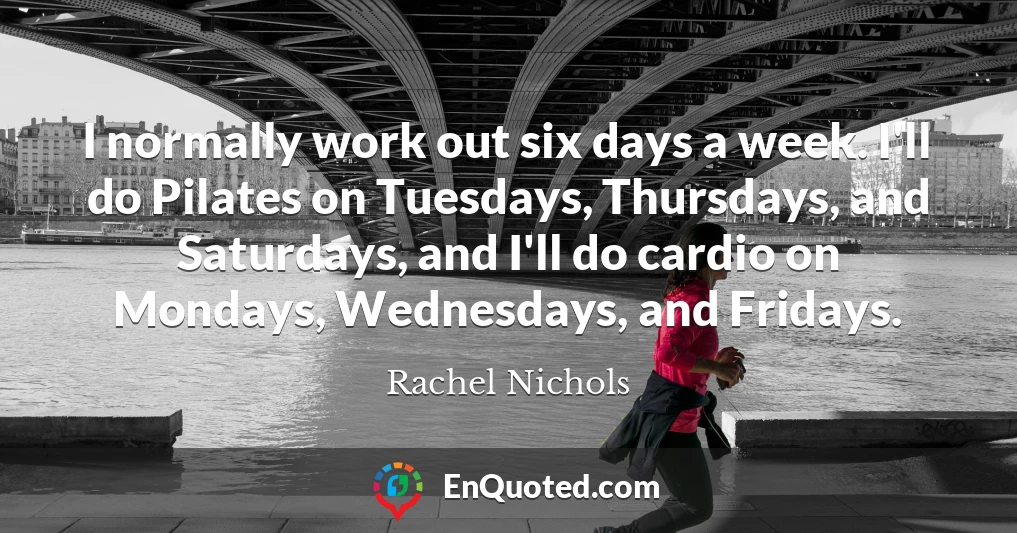 I normally work out six days a week. I'll do Pilates on Tuesdays, Thursdays, and Saturdays, and I'll do cardio on Mondays, Wednesdays, and Fridays.