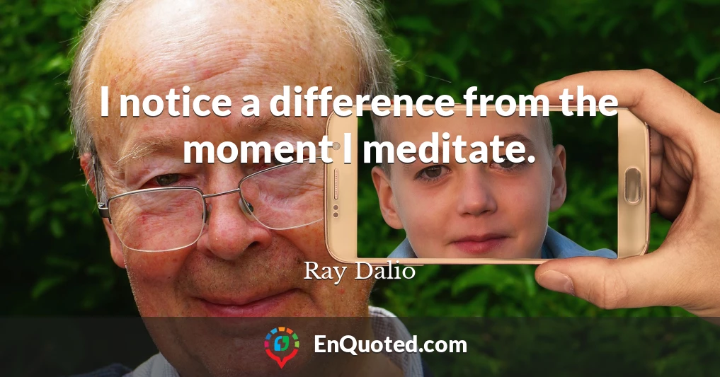 I notice a difference from the moment I meditate.