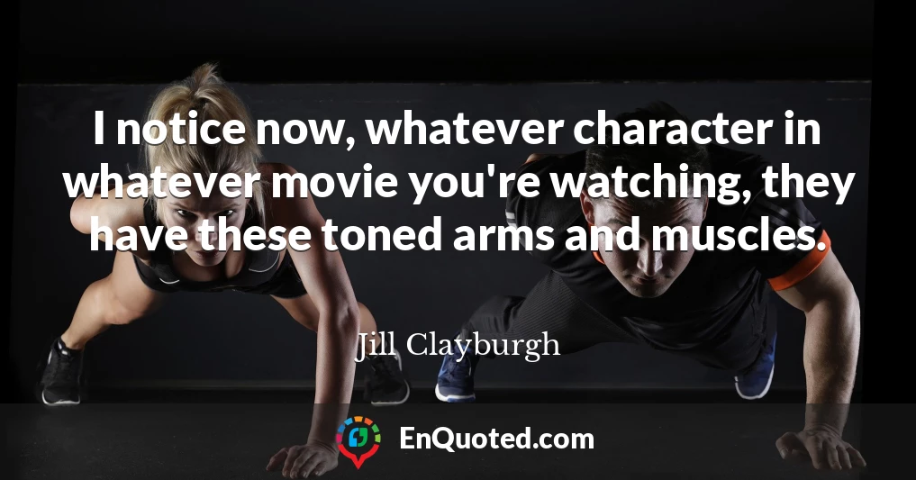 I notice now, whatever character in whatever movie you're watching, they have these toned arms and muscles.