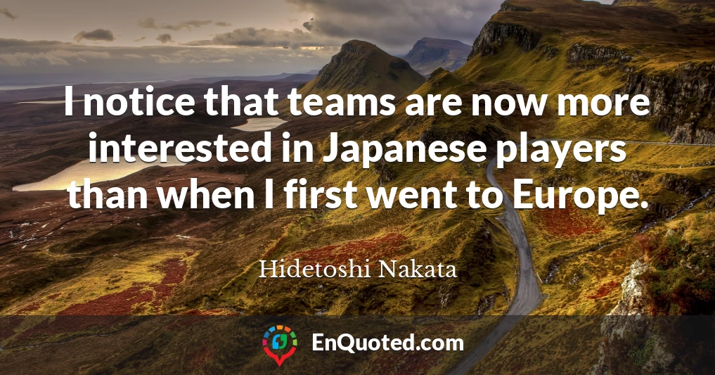 I notice that teams are now more interested in Japanese players than when I first went to Europe.