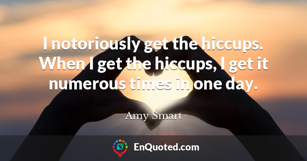 I notoriously get the hiccups. When I get the hiccups, I get it numerous times in one day.