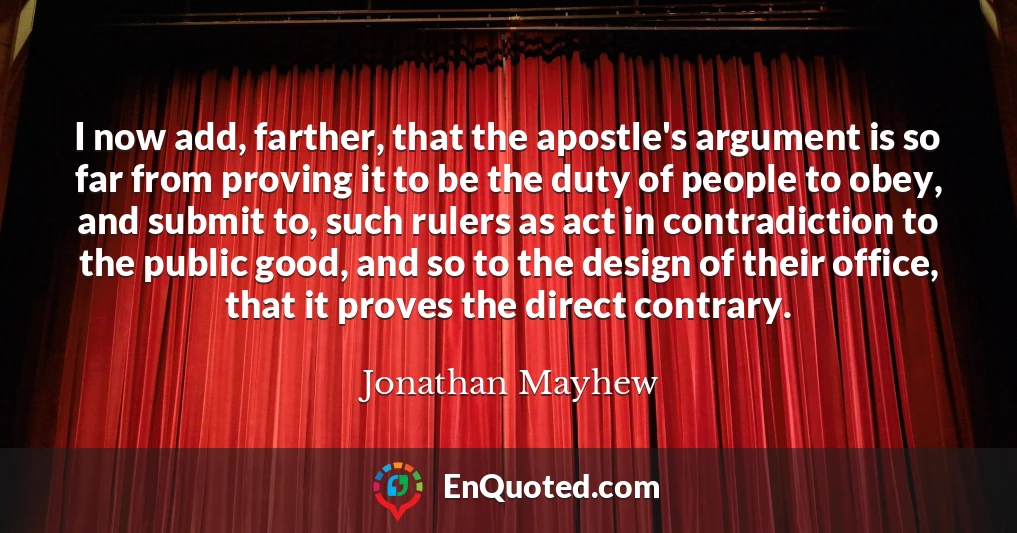 I now add, farther, that the apostle's argument is so far from proving it to be the duty of people to obey, and submit to, such rulers as act in contradiction to the public good, and so to the design of their office, that it proves the direct contrary.