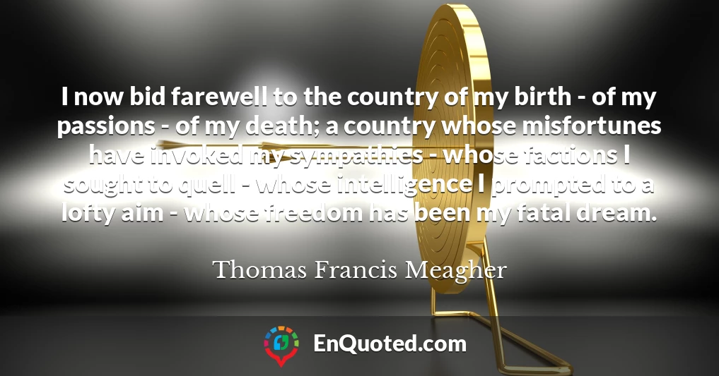 I now bid farewell to the country of my birth - of my passions - of my death; a country whose misfortunes have invoked my sympathies - whose factions I sought to quell - whose intelligence I prompted to a lofty aim - whose freedom has been my fatal dream.