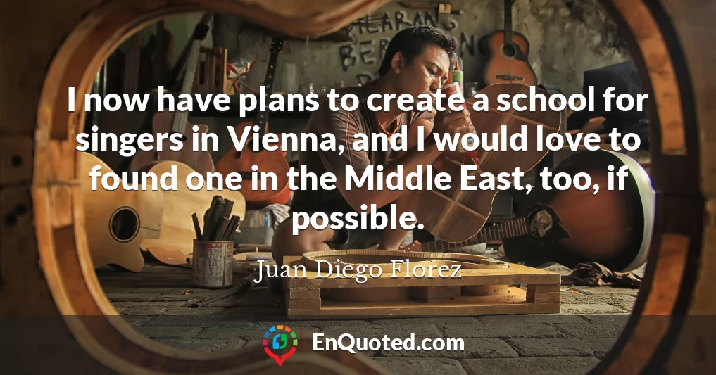 I now have plans to create a school for singers in Vienna, and I would love to found one in the Middle East, too, if possible.