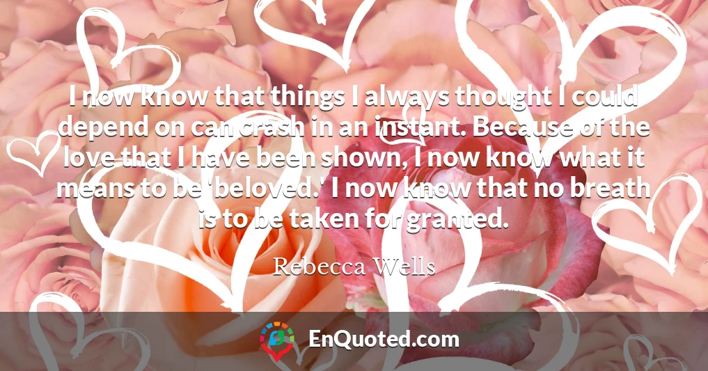 I now know that things I always thought I could depend on can crash in an instant. Because of the love that I have been shown, I now know what it means to be 'beloved.' I now know that no breath is to be taken for granted.