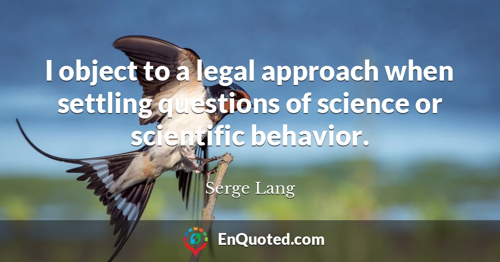 I object to a legal approach when settling questions of science or scientific behavior.