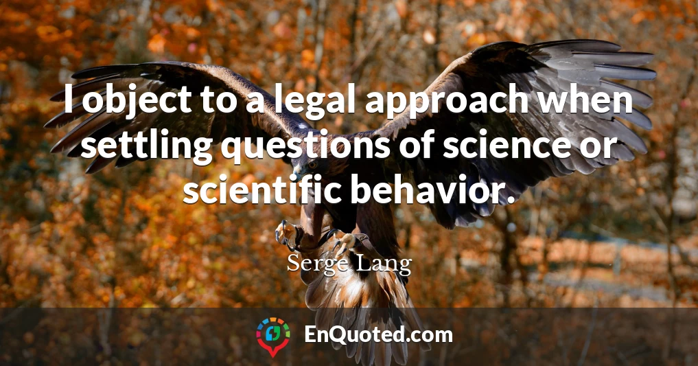 I object to a legal approach when settling questions of science or scientific behavior.