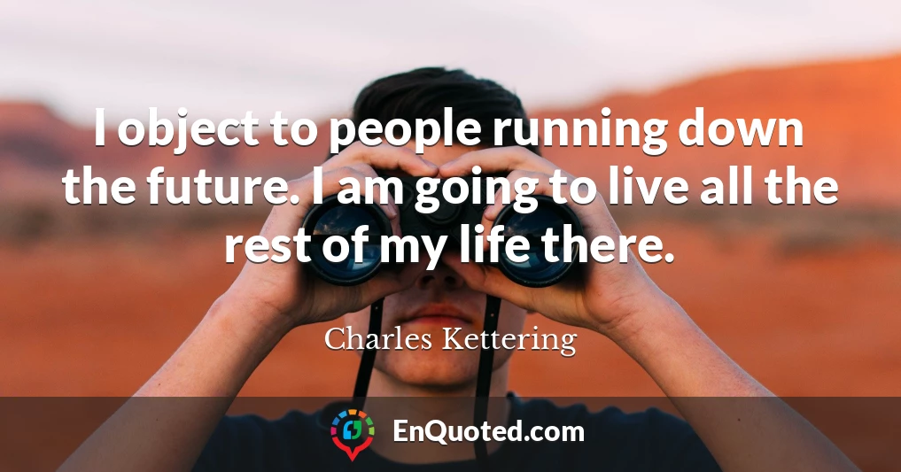 I object to people running down the future. I am going to live all the rest of my life there.