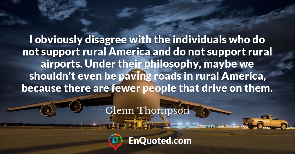 I obviously disagree with the individuals who do not support rural America and do not support rural airports. Under their philosophy, maybe we shouldn't even be paving roads in rural America, because there are fewer people that drive on them.