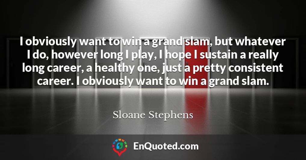 I obviously want to win a grand slam, but whatever I do, however long I play, I hope I sustain a really long career, a healthy one, just a pretty consistent career. I obviously want to win a grand slam.