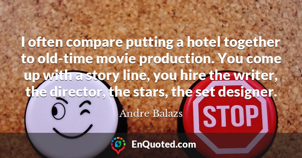I often compare putting a hotel together to old-time movie production. You come up with a story line, you hire the writer, the director, the stars, the set designer.