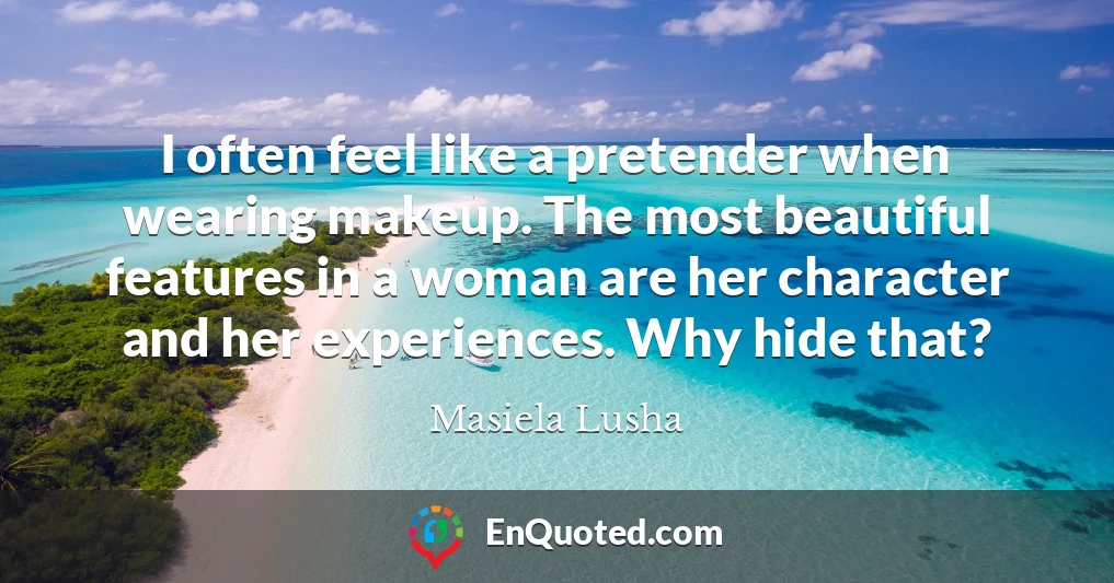 I often feel like a pretender when wearing makeup. The most beautiful features in a woman are her character and her experiences. Why hide that?