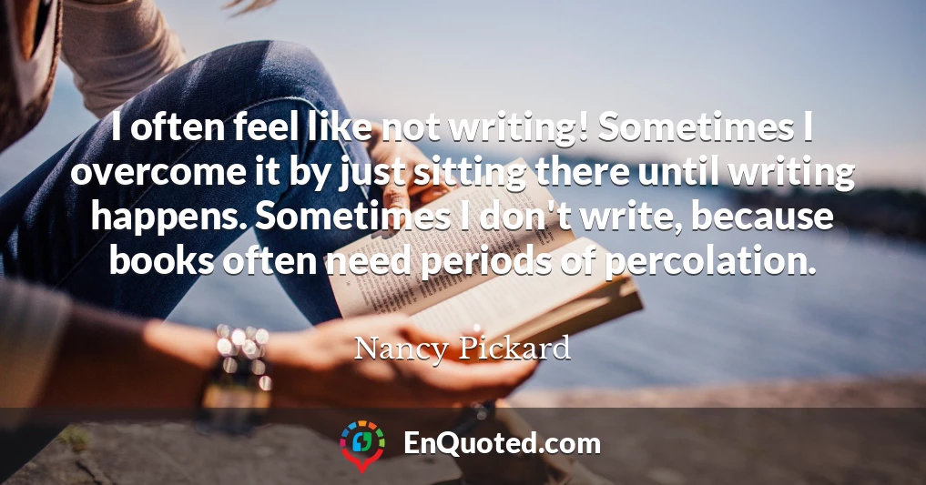 I often feel like not writing! Sometimes I overcome it by just sitting there until writing happens. Sometimes I don't write, because books often need periods of percolation.