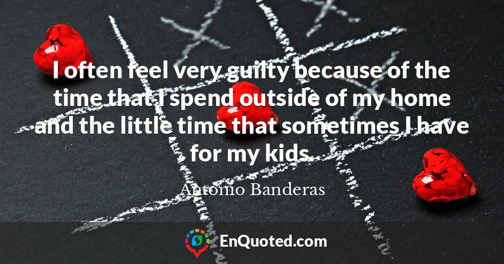 I often feel very guilty because of the time that I spend outside of my home and the little time that sometimes I have for my kids.