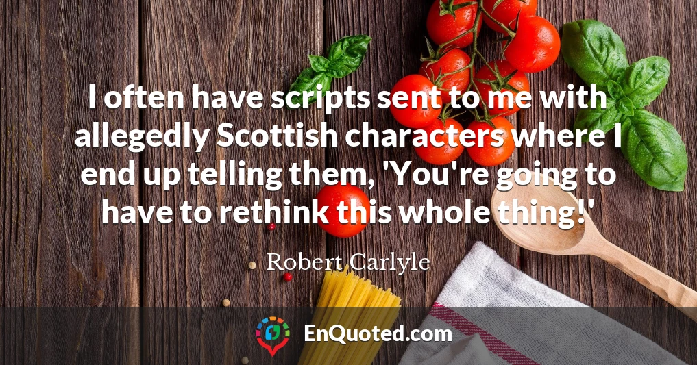 I often have scripts sent to me with allegedly Scottish characters where I end up telling them, 'You're going to have to rethink this whole thing!'