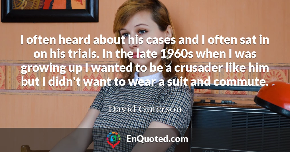 I often heard about his cases and I often sat in on his trials. In the late 1960s when I was growing up I wanted to be a crusader like him but I didn't want to wear a suit and commute.