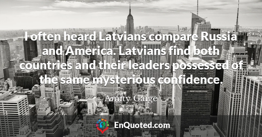 I often heard Latvians compare Russia and America. Latvians find both countries and their leaders possessed of the same mysterious confidence.