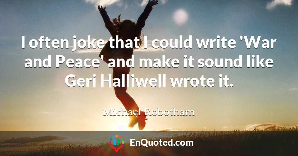 I often joke that I could write 'War and Peace' and make it sound like Geri Halliwell wrote it.